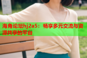 海角论坛hj2a5：畅享多元交流与资源共享的平台