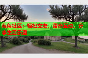 海角社区：轻松交友，语音互动，分享生活乐趣