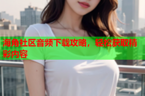 海角社区音频下载攻略，轻松获取精彩内容