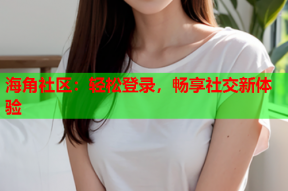 海角社区：轻松登录，畅享社交新体验