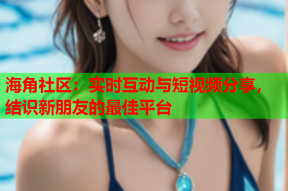 海角社区：实时互动与短视频分享，结识新朋友的最佳平台