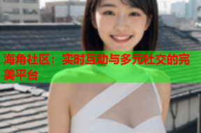 海角社区：实时互动与多元社交的完美平台