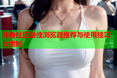 海角社区最佳浏览器推荐与使用技巧大揭秘