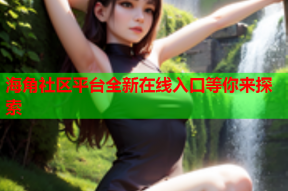 海角社区平台全新在线入口等你来探索