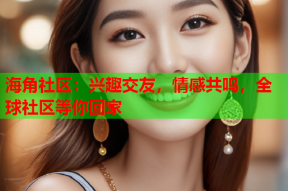 海角社区：兴趣交友，情感共鸣，全球社区等你回家