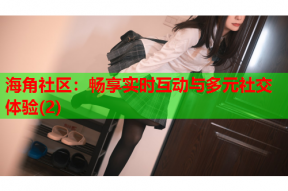 海角社区：畅享实时互动与多元社交体验(2)