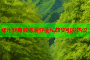 郑州健身教练潘亚楠私教奖引发热议