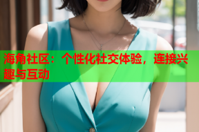 海角社区：个性化社交体验，连接兴趣与互动