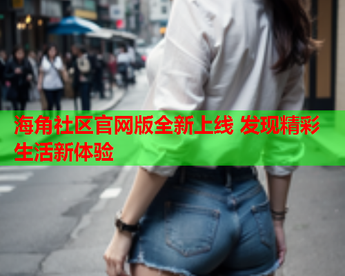 海角社区官网版全新上线 发现精彩生活新体验  第1张