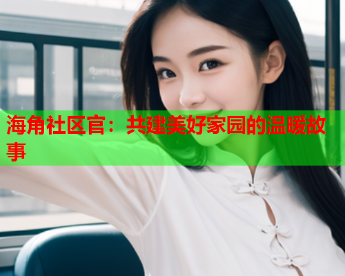 海角社区官：共建美好家园的温暖故事  第2张