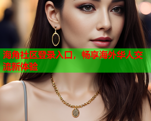 海角社区登录入口，畅享海外华人交流新体验  第1张