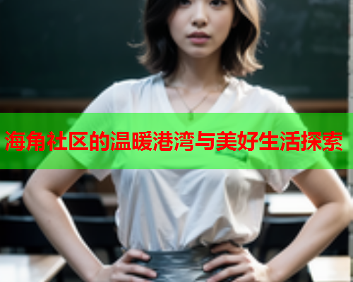 海角社区的温暖港湾与美好生活探索  第1张
