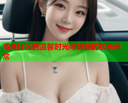 海角社区的温馨时光与妹妹的欢乐日常  第1张