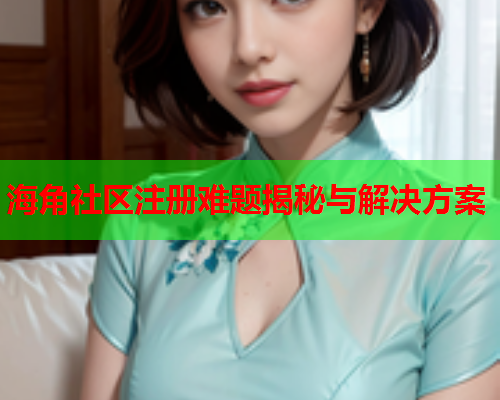 海角社区注册难题揭秘与解决方案  第1张