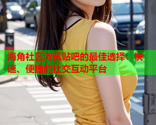 海角社区浏览贴吧的最佳选择：快速、便捷的社交互动平台  第2张
