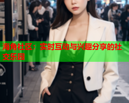 海角社区：实时互动与兴趣分享的社交乐园  第2张