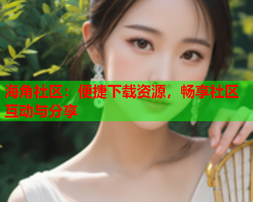 海角社区：便捷下载资源，畅享社区互动与分享  第2张