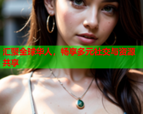 汇聚全球华人，畅享多元社交与资源共享  第1张