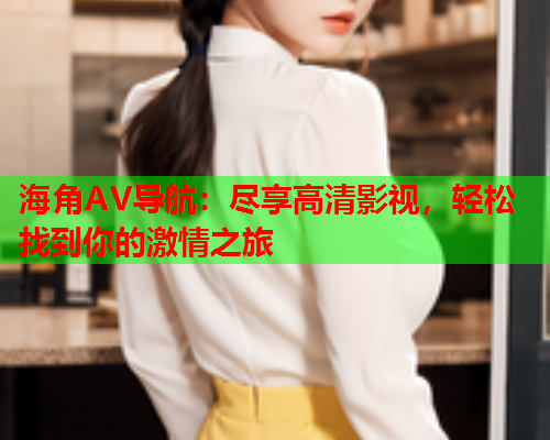 海角AV导航：尽享高清影视，轻松找到你的激情之旅  第1张
