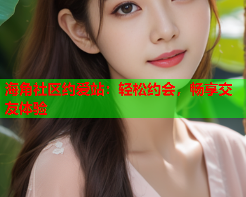海角社区约爱站：轻松约会，畅享交友体验  第1张