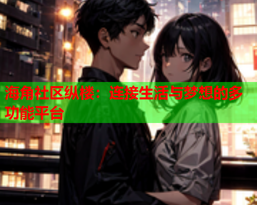 海角社区纵楼：连接生活与梦想的多功能平台  第1张