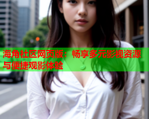 海角社区网页版：畅享多元影视资源与便捷观影体验  第1张