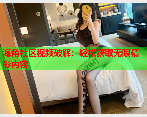海角社区视频破解：轻松获取无限精彩内容  第1张