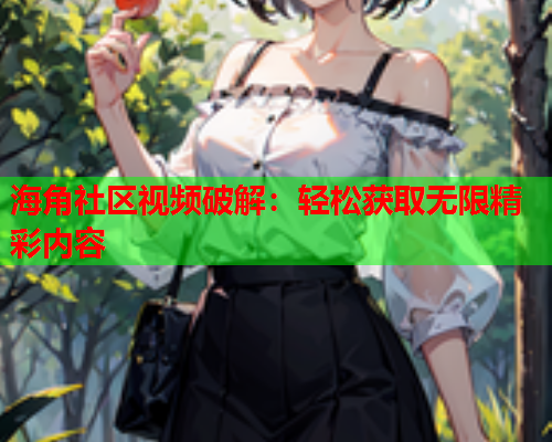 海角社区视频破解：轻松获取无限精彩内容  第2张