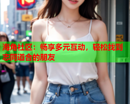 海角社区：畅享多元互动，轻松找到志同道合的朋友  第1张