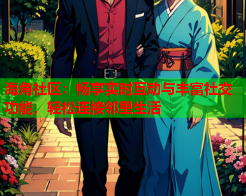 海角社区：畅享实时互动与丰富社交功能，轻松连接邻里生活  第1张