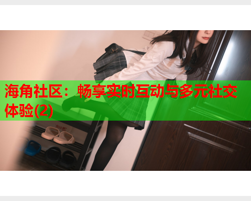 海角社区:畅享实时互动与多元社交体验(2) 第1张 海角社区:畅享实时互动与多元社交体验(2) 第1张