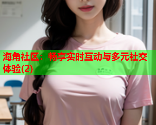 海角社区:畅享实时互动与多元社交体验(2) 第2张 海角社区:畅享实时互动与多元社交体验(2) 第2张