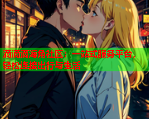 滴滴滴海角社区：一站式服务平台，轻松连接出行与生活  第1张