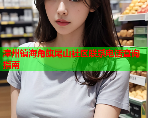 漳州镇海角旗尾山社区联系电话查询指南  第1张
