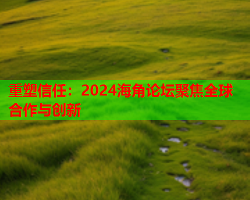 重塑信任：2024海角论坛聚焦全球合作与创新  第1张