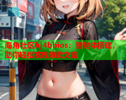 海角社区hj4bbios：智能体搭建，助你轻松实现爆款文案  第1张