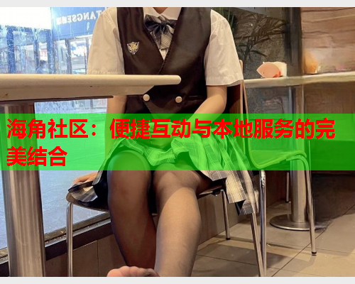 海角社区：便捷互动与本地服务的完美结合  第2张
