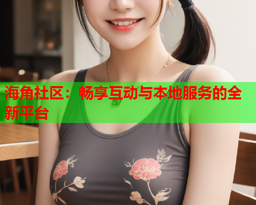海角社区：畅享互动与本地服务的全新平台  第1张