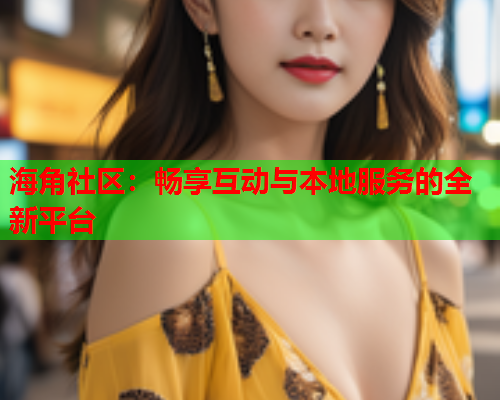 海角社区：畅享互动与本地服务的全新平台  第2张