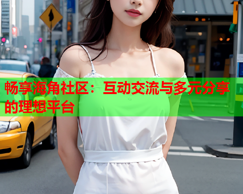畅享海角社区：互动交流与多元分享的理想平台  第1张