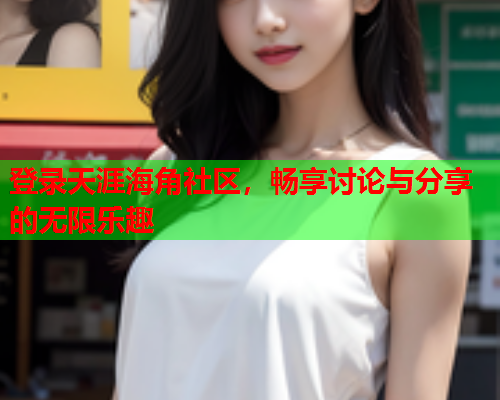 登录天涯海角社区，畅享讨论与分享的无限乐趣  第1张