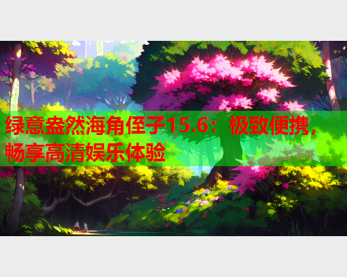 绿意盎然海角侄子15.6：极致便携，畅享高清娱乐体验  第2张