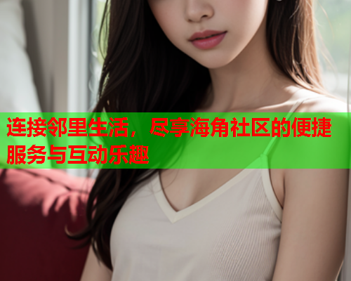 连接邻里生活，尽享海角社区的便捷服务与互动乐趣  第1张