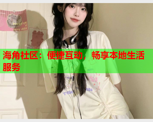 海角社区：便捷互动，畅享本地生活服务  第1张