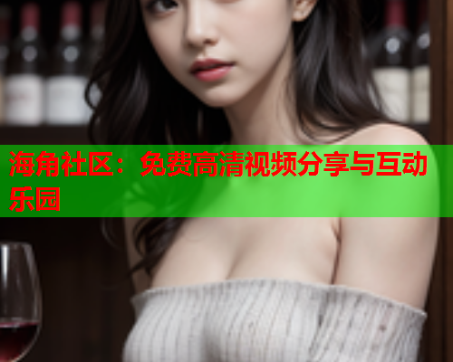 海角社区：免费高清视频分享与互动乐园  第1张