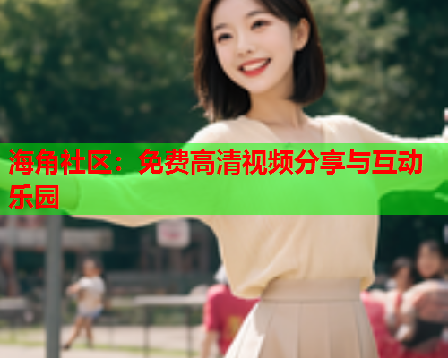 海角社区：免费高清视频分享与互动乐园  第2张