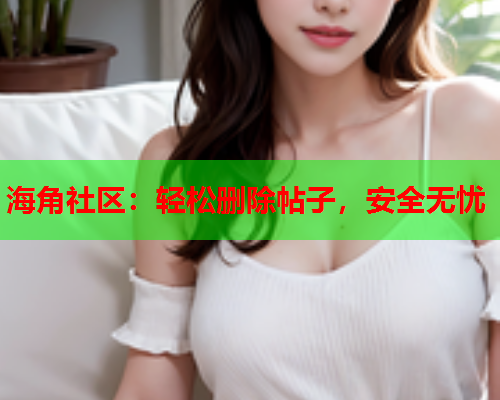 海角社区：轻松删除帖子，安全无忧  第1张