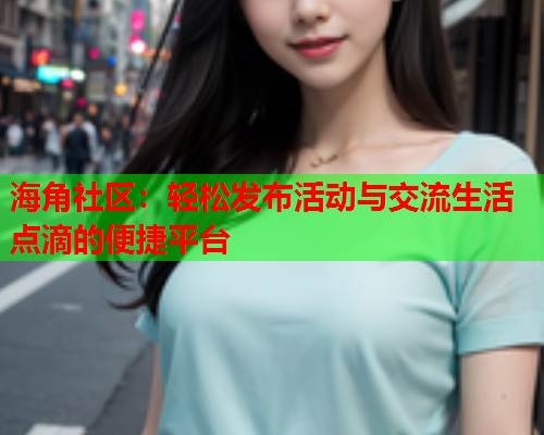 海角社区：轻松发布活动与交流生活点滴的便捷平台  第1张