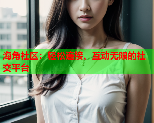 海角社区：轻松连接、互动无限的社交平台  第1张
