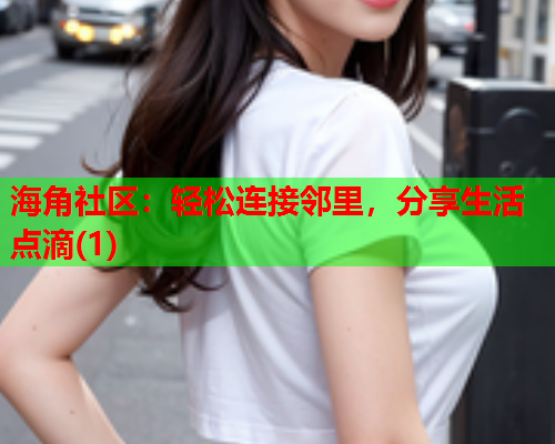 海角社区：轻松连接邻里，分享生活点滴(1)  第1张